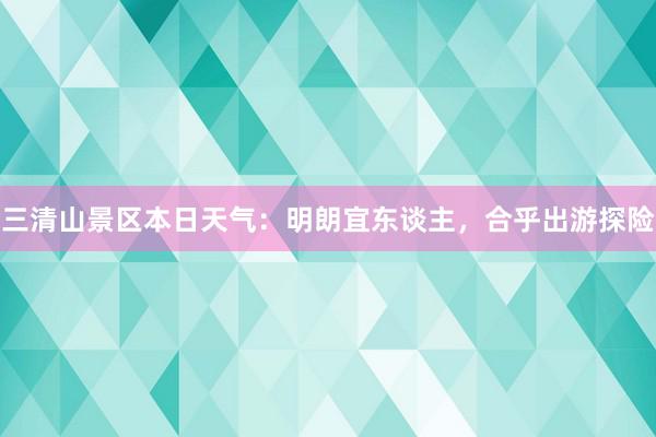 三清山景区本日天气：明朗宜东谈主，合乎出游探险