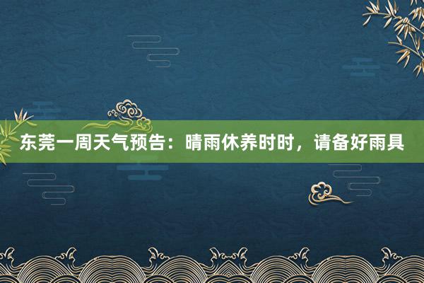 东莞一周天气预告：晴雨休养时时，请备好雨具